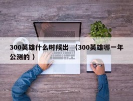 300英雄什么时候出 （300英雄哪一年公测的 ）