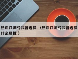 热血江湖弓武器选择 （热血江湖弓武器选择什么属性 ）