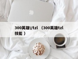 300英雄\/tzl （300英雄tzl技能 ）