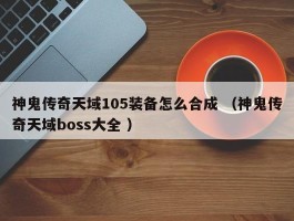 神鬼传奇天域105装备怎么合成 （神鬼传奇天域boss大全 ）