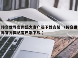传奇世界官网盛大客户端下载安装 （传奇世界官方网站客户端下载 ）