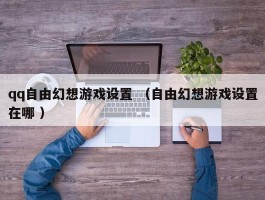 qq自由幻想游戏设置 （自由幻想游戏设置在哪 ）