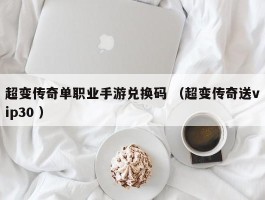 超变传奇单职业手游兑换码 （超变传奇送vip30 ）