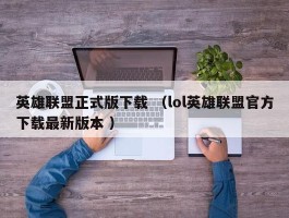 英雄联盟正式版下载 （lol英雄联盟官方下载最新版本 ）