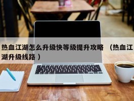 热血江湖怎么升级快等级提升攻略 （热血江湖升级线路 ）