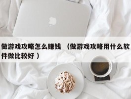做游戏攻略怎么赚钱 （做游戏攻略用什么软件做比较好 ）