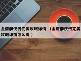 详细阅读:金庸群侠传完美攻略详情 (金庸群侠传完美攻略详情怎么看 ) 金庸群侠传完美攻略详情 (金庸群侠传完美攻略详情怎么看 )