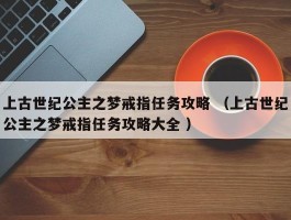 上古世纪公主之梦戒指任务攻略 （上古世纪公主之梦戒指任务攻略大全 ）