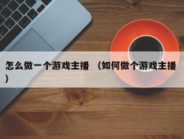 怎么做一个游戏主播 （如何做个游戏主播 ）
