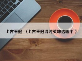 上古王冠 （上古王冠混沌英雄选哪个 ）