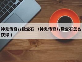 神鬼传奇八级宝石 （神鬼传奇八级宝石怎么获得 ）