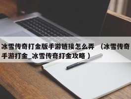 冰雪传奇打金版手游链接怎么弄 （冰雪传奇手游打金_冰雪传奇打金攻略 ）