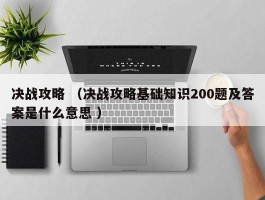 决战攻略 （决战攻略基础知识200题及答案是什么意思 ）