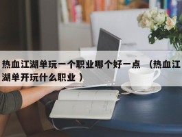 热血江湖单玩一个职业哪个好一点 （热血江湖单开玩什么职业 ）