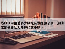 热血江湖相差多少级组队没经验了啊 （热血江湖是组队人多经验就少吧 ）