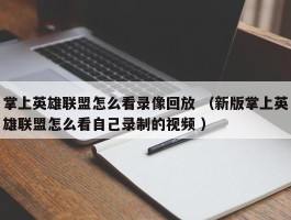 掌上英雄联盟怎么看录像回放 （新版掌上英雄联盟怎么看自己录制的视频 ）