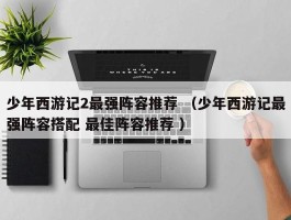 少年西游记2最强阵容推荐 （少年西游记最强阵容搭配 最佳阵容推荐 ）