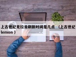 上古世纪克拉肯刷新时间是几点 （上古世纪lemon ）
