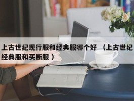 上古世纪现行服和经典服哪个好 （上古世纪经典服和买断服 ）