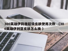300英雄伊莉雅超级皮肤使用次数 （300英雄伊利亚皮肤怎么换 ）