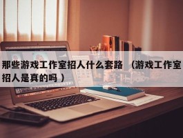 那些游戏工作室招人什么套路 （游戏工作室招人是真的吗 ）