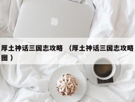 厚土神话三国志攻略 （厚土神话三国志攻略图 ）