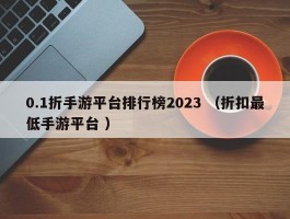 0.1折手游平台排行榜2023 （折扣最低手游平台 ）