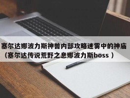 塞尔达娜波力斯神兽内部攻略迷雾中的神庙 （塞尔达传说荒野之息娜波力斯boss ）