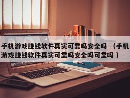 手机游戏赚钱软件真实可靠吗安全吗 （手机游戏赚钱软件真实可靠吗安全吗可靠吗 ）