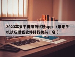 2023苹果手机赚钱试玩app （苹果手机试玩赚钱软件排行榜前十名 ）