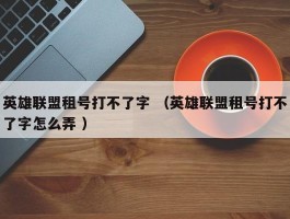 英雄联盟租号打不了字 （英雄联盟租号打不了字怎么弄 ）