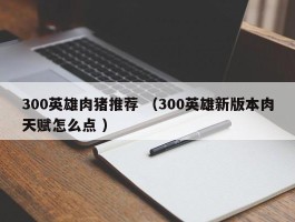 300英雄肉猪推荐 （300英雄新版本肉天赋怎么点 ）