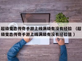 超级变态传奇手游上线满级有没有经验 （超级变态传奇手游上线满级有没有经验值 ）