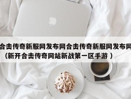 合击传奇新服网发布网合击传奇新服网发布网 （新开合击传奇网站新战第一区手游 ）