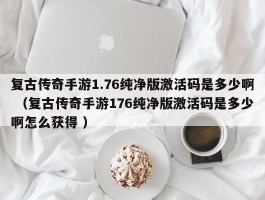 复古传奇手游1.76纯净版激活码是多少啊 （复古传奇手游176纯净版激活码是多少啊怎么获得 ）