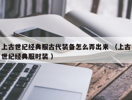 上古世纪经典服古代装备怎么弄出来 （上古世纪经典服时装 ）