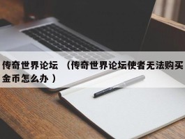 传奇世界论坛 （传奇世界论坛使者无法购买金币怎么办 ）