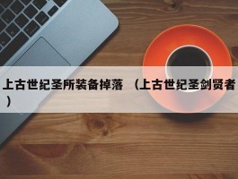 上古世纪圣所装备掉落 （上古世纪圣剑贤者 ）