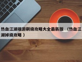 热血江湖端游刷级攻略大全最新版 （热血江湖掉级攻略 ）