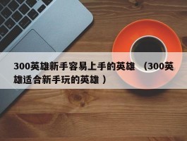 300英雄新手容易上手的英雄 （300英雄适合新手玩的英雄 ）