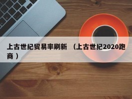 上古世纪贸易率刷新 （上古世纪2020跑商 ）
