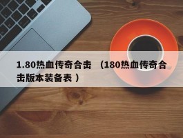 1.80热血传奇合击 （180热血传奇合击版本装备表 ）