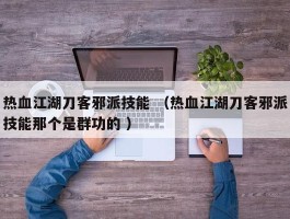 热血江湖刀客邪派技能 （热血江湖刀客邪派技能那个是群功的 ）