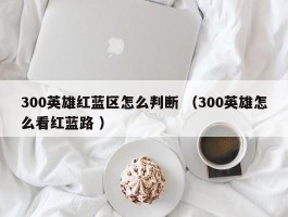 300英雄红蓝区怎么判断 （300英雄怎么看红蓝路 ）