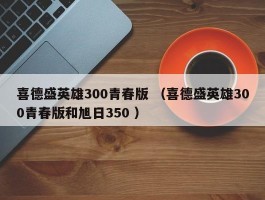 喜德盛英雄300青春版 （喜德盛英雄300青春版和旭日350 ）