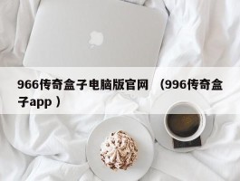 966传奇盒子电脑版官网 （996传奇盒子app ）