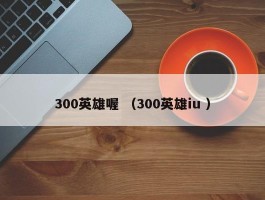 300英雄喔 （300英雄iu ）