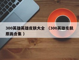 300英雄英雄皮肤大全 （300英雄皮肤原画合集 ）