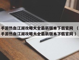 手游热血江湖攻略大全最新版本下载官网 （手游热血江湖攻略大全最新版本下载官网 ）