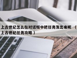 上古世纪怎么在对话框中把任务发出来呢 （上古世纪任务攻略 ）